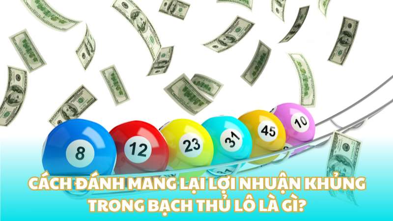 Cách đánh mang lại lợi nhuận khủng trong bạch thủ lô là gì?